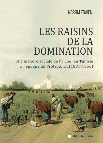 Les raisins de la domination. Une histoire sociale de l’alcool en Tunisie à l’époque du Protectorat (1881-1956)